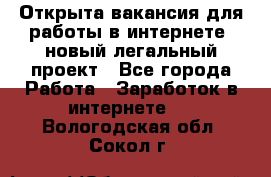 Открыта вакансия для работы в интернете, новый легальный проект - Все города Работа » Заработок в интернете   . Вологодская обл.,Сокол г.